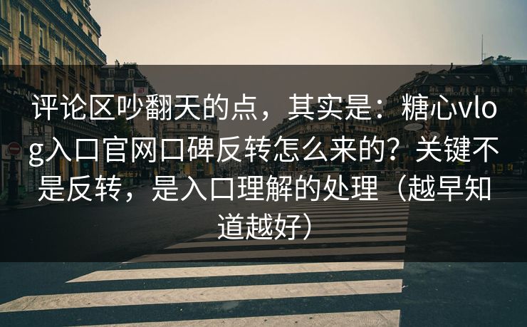 评论区吵翻天的点，其实是：糖心vlog入口官网口碑反转怎么来的？关键不是反转，是入口理解的处理（越早知道越好）