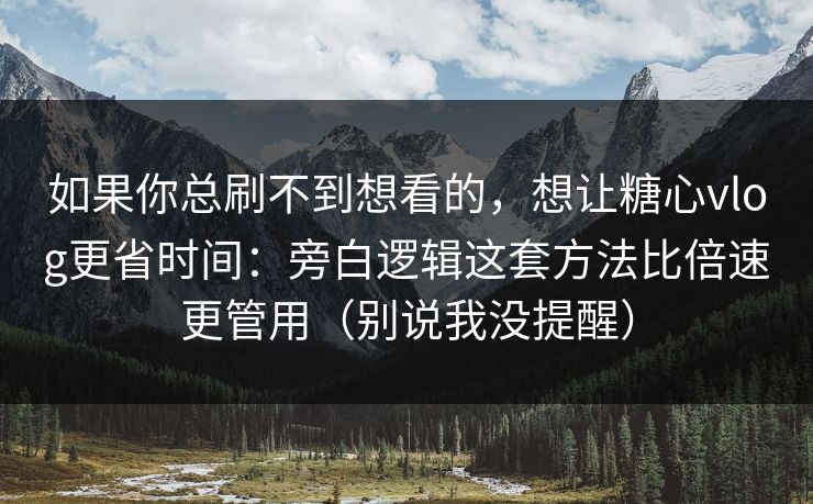 如果你总刷不到想看的，想让糖心vlog更省时间：旁白逻辑这套方法比倍速更管用（别说我没提醒）