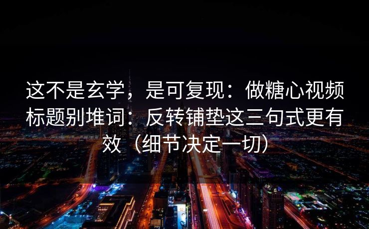 这不是玄学，是可复现：做糖心视频标题别堆词：反转铺垫这三句式更有效（细节决定一切）