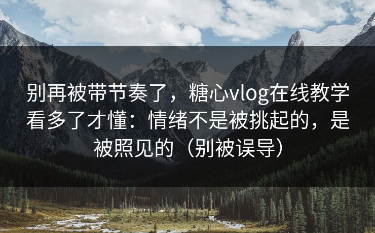 别再被带节奏了，糖心vlog在线教学看多了才懂：情绪不是被挑起的，是被照见的（别被误导）