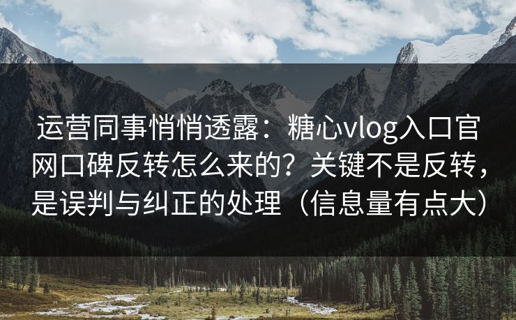 运营同事悄悄透露：糖心vlog入口官网口碑反转怎么来的？关键不是反转，是误判与纠正的处理（信息量有点大）