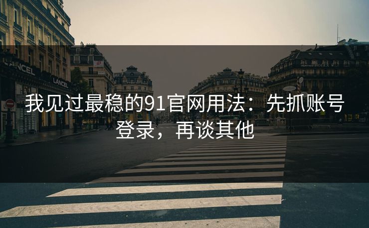 我见过最稳的91官网用法：先抓账号登录，再谈其他