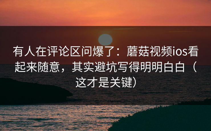 有人在评论区问爆了:蘑菇视频ios看起来随意,其实避坑写得明明白白(这才是关键) 有人在评论区问爆了:蘑菇视频ios看起来随意,其实避坑写得明明白白(这才是关键)