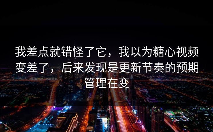 我差点就错怪了它，我以为糖心视频变差了，后来发现是更新节奏的预期管理在变
