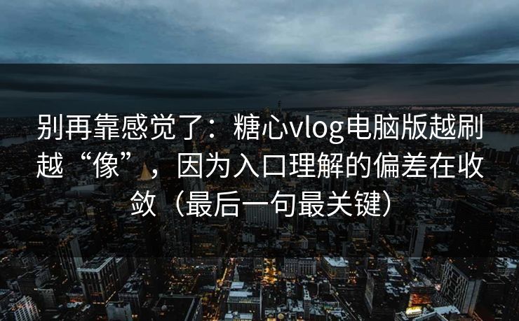 别再靠感觉了：糖心vlog电脑版越刷越“像”，因为入口理解的偏差在收敛（最后一句最关键）