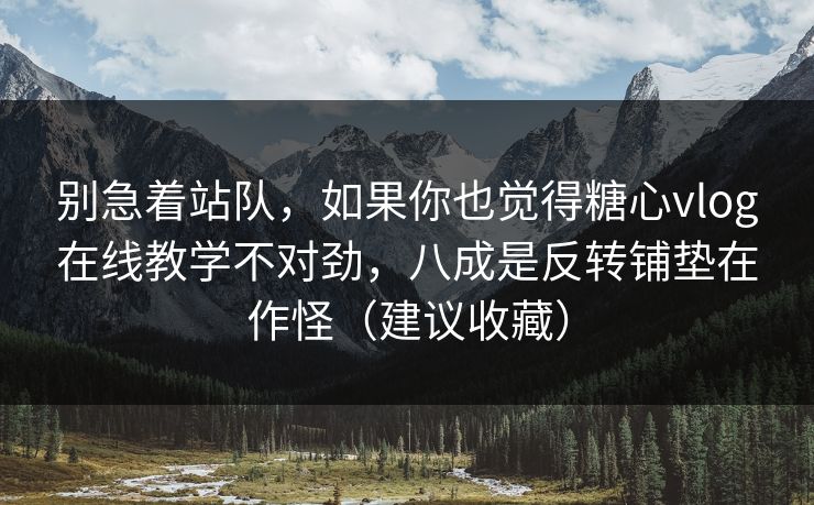 别急着站队，如果你也觉得糖心vlog在线教学不对劲，八成是反转铺垫在作怪（建议收藏）