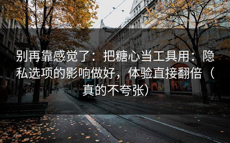 别再靠感觉了：把糖心当工具用：隐私选项的影响做好，体验直接翻倍（真的不夸张）