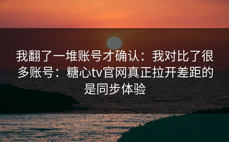 我翻了一堆账号才确认：我对比了很多账号：糖心tv官网真正拉开差距的是同步体验