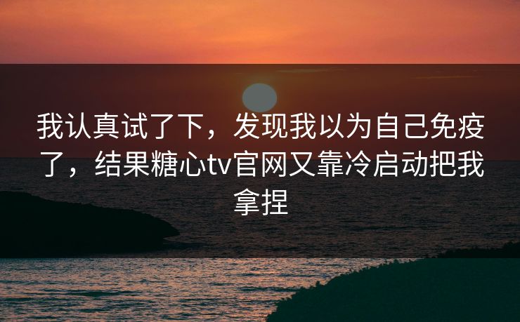 我认真试了下，发现我以为自己免疫了，结果糖心tv官网又靠冷启动把我拿捏