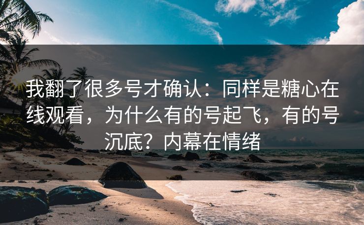 我翻了很多号才确认：同样是糖心在线观看，为什么有的号起飞，有的号沉底？内幕在情绪
