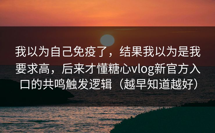 我以为自己免疫了，结果我以为是我要求高，后来才懂糖心vlog新官方入口的共鸣触发逻辑（越早知道越好）