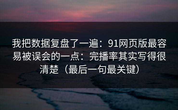 我把数据复盘了一遍：91网页版最容易被误会的一点：完播率其实写得很清楚（最后一句最关键）