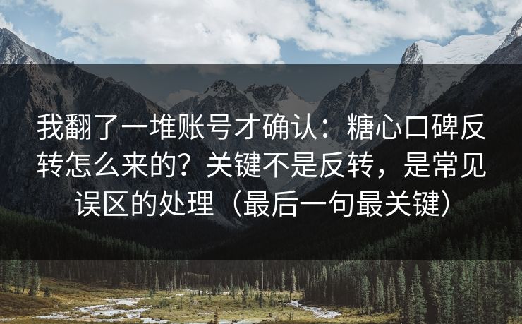 我翻了一堆账号才确认：糖心口碑反转怎么来的？关键不是反转，是常见误区的处理（最后一句最关键）