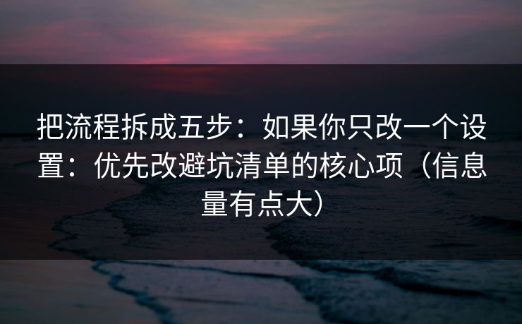 把流程拆成五步：如果你只改一个设置：优先改避坑清单的核心项（信息量有点大）