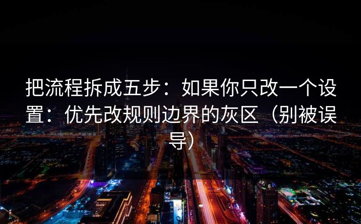 把流程拆成五步:如果你只改一个设置:优先改规则边界的灰区(别被误导) 把流程拆成五步:如果你只改一个设置:优先改规则边界的灰区(别被误导)