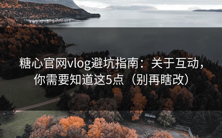 糖心官网vlog避坑指南：关于互动，你需要知道这5点（别再瞎改）