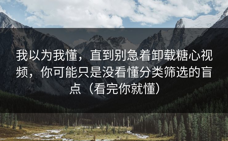 我以为我懂,直到别急着卸载糖心视频,你可能只是没看懂分类筛选的盲点(看完你就懂) 我以为我懂,直到别急着卸载糖心视频,你可能只是没看懂分类筛选的盲点(看完你就懂)