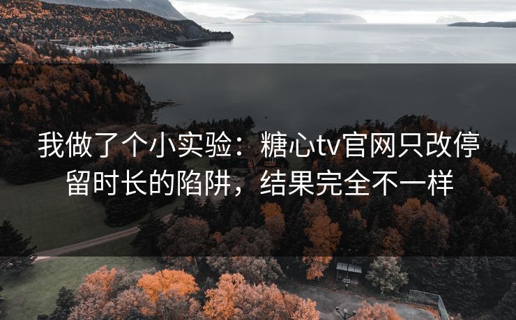 我做了个小实验：糖心tv官网只改停留时长的陷阱，结果完全不一样