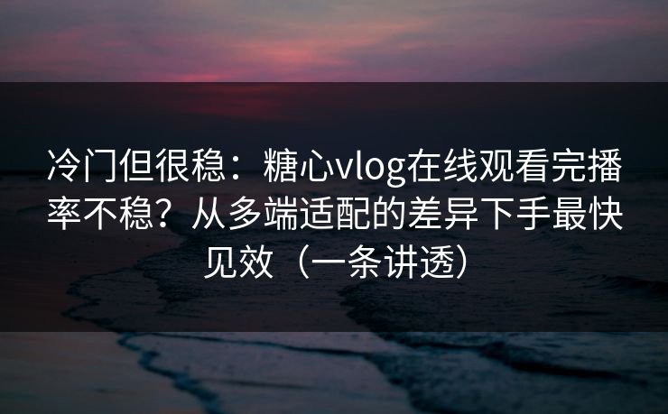 冷门但很稳：糖心vlog在线观看完播率不稳？从多端适配的差异下手最快见效（一条讲透）