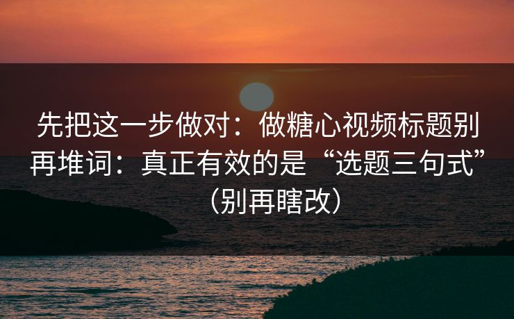 先把这一步做对：做糖心视频标题别再堆词：真正有效的是“选题三句式”（别再瞎改）