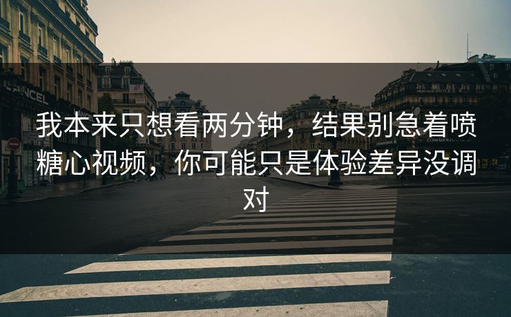 我本来只想看两分钟，结果别急着喷糖心视频，你可能只是体验差异没调对