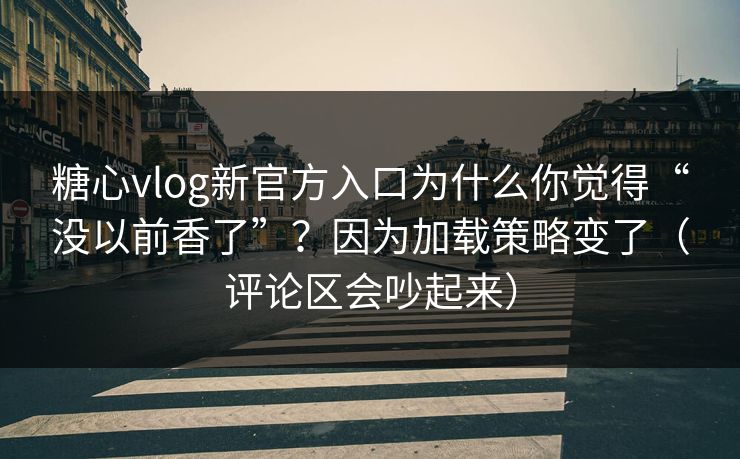 糖心vlog新官方入口为什么你觉得“没以前香了”？因为加载策略变了（评论区会吵起来）