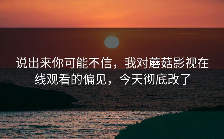 说出来你可能不信，我对蘑菇影视在线观看的偏见，今天彻底改了