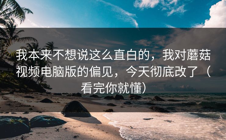 我本来不想说这么直白的，我对蘑菇视频电脑版的偏见，今天彻底改了（看完你就懂）