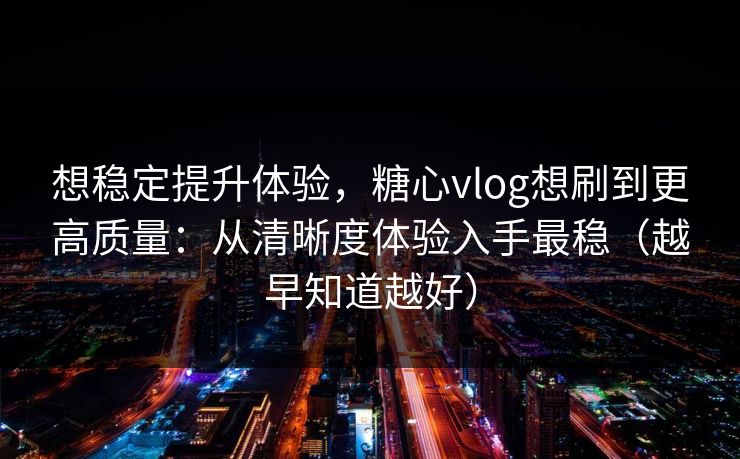想稳定提升体验，糖心vlog想刷到更高质量：从清晰度体验入手最稳（越早知道越好）