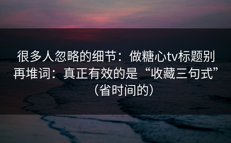 很多人忽略的细节：做糖心tv标题别再堆词：真正有效的是“收藏三句式”（省时间的）