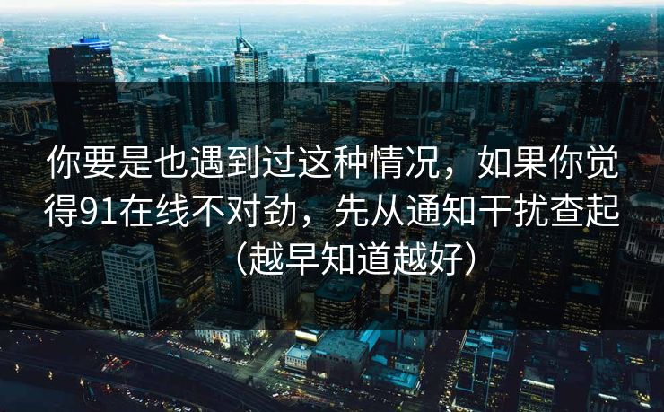 你要是也遇到过这种情况，如果你觉得91在线不对劲，先从通知干扰查起（越早知道越好）