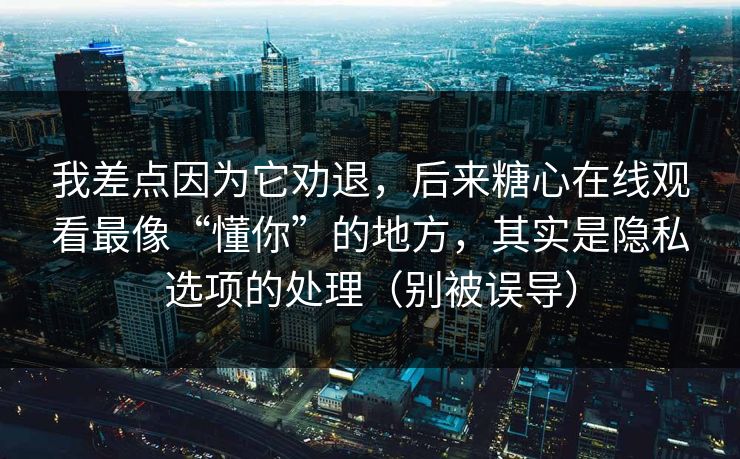 我差点因为它劝退，后来糖心在线观看最像“懂你”的地方，其实是隐私选项的处理（别被误导）