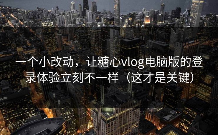 一个小改动，让糖心vlog电脑版的登录体验立刻不一样（这才是关键）