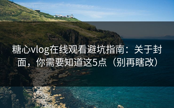 糖心vlog在线观看避坑指南：关于封面，你需要知道这5点（别再瞎改）
