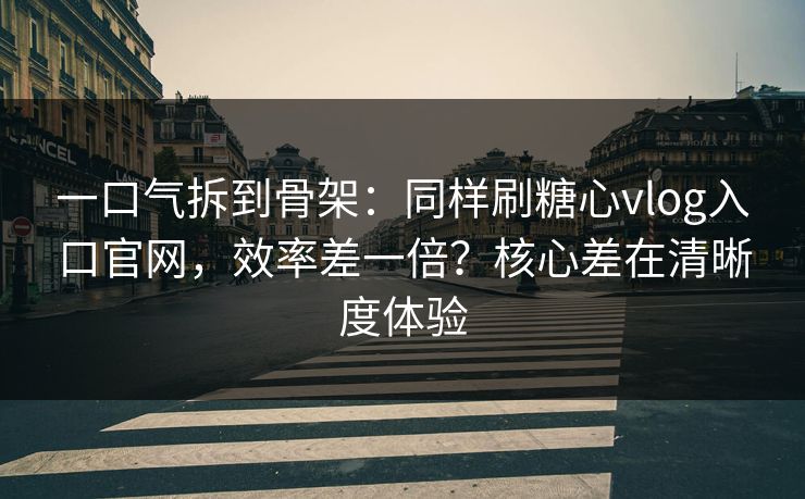 一口气拆到骨架：同样刷糖心vlog入口官网，效率差一倍？核心差在清晰度体验