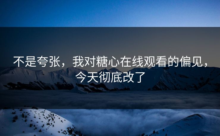 不是夸张，我对糖心在线观看的偏见，今天彻底改了