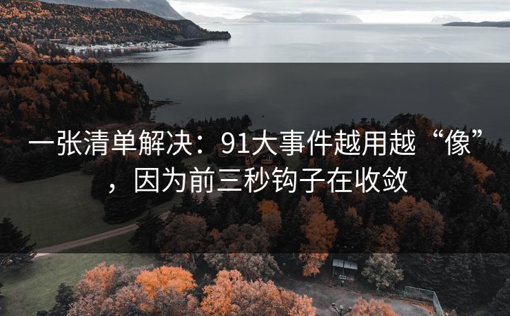 一张清单解决：91大事件越用越“像”，因为前三秒钩子在收敛