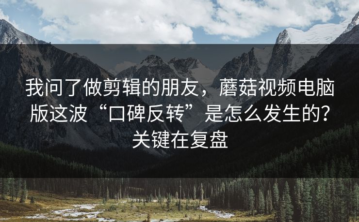 我问了做剪辑的朋友，蘑菇视频电脑版这波“口碑反转”是怎么发生的？关键在复盘