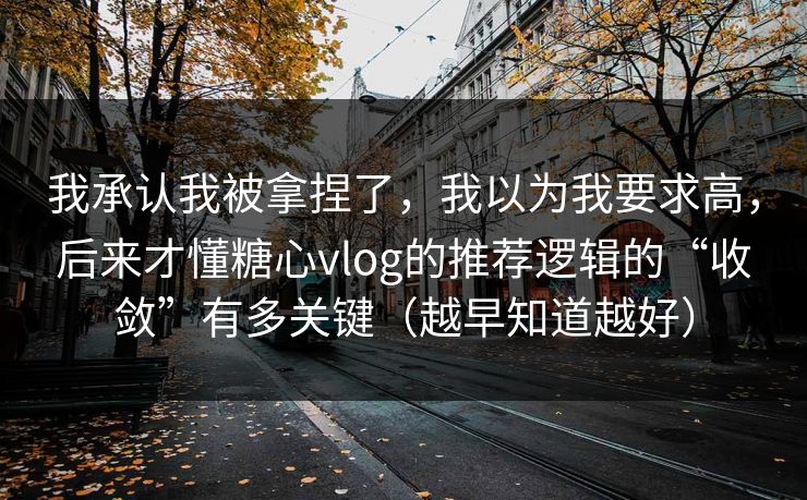 我承认我被拿捏了，我以为我要求高，后来才懂糖心vlog的推荐逻辑的“收敛”有多关键（越早知道越好）
