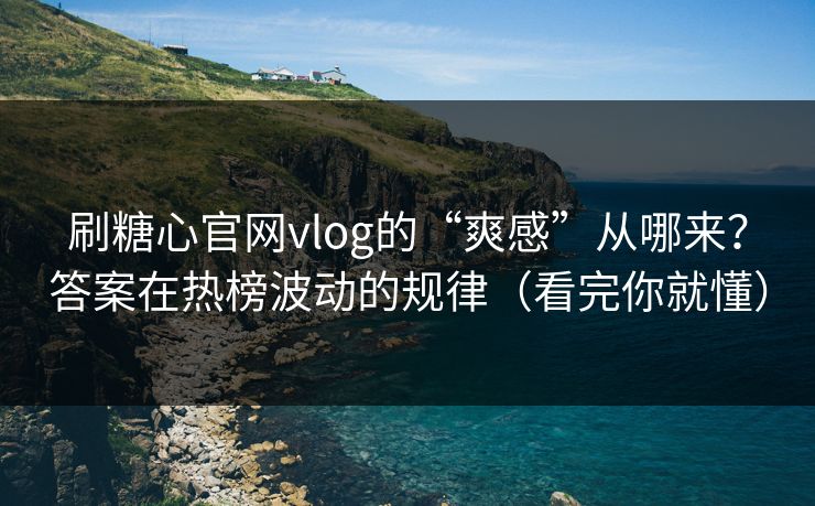 刷糖心官网vlog的“爽感”从哪来？答案在热榜波动的规律（看完你就懂）