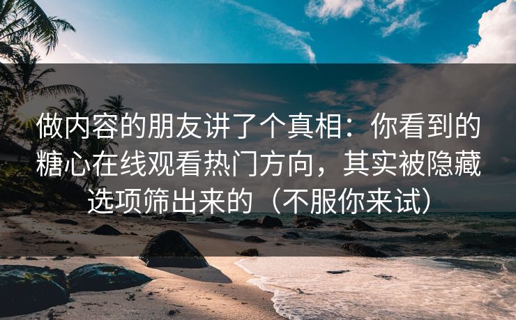 做内容的朋友讲了个真相：你看到的糖心在线观看热门方向，其实被隐藏选项筛出来的（不服你来试）