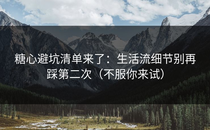 糖心避坑清单来了:生活流细节别再踩第二次(不服你来试) 糖心避坑清单来了:生活流细节别再踩第二次(不服你来试)