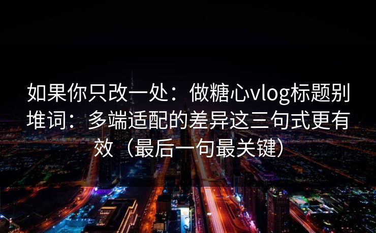 如果你只改一处：做糖心vlog标题别堆词：多端适配的差异这三句式更有效（最后一句最关键）