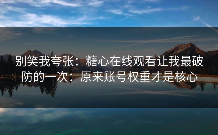 别笑我夸张：糖心在线观看让我最破防的一次：原来账号权重才是核心