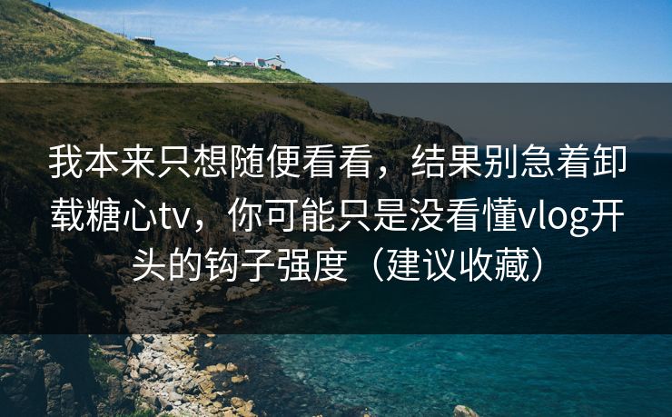 我本来只想随便看看，结果别急着卸载糖心tv，你可能只是没看懂vlog开头的钩子强度（建议收藏）