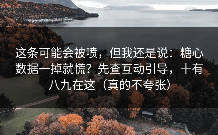 这条可能会被喷，但我还是说：糖心数据一掉就慌？先查互动引导，十有八九在这（真的不夸张）
