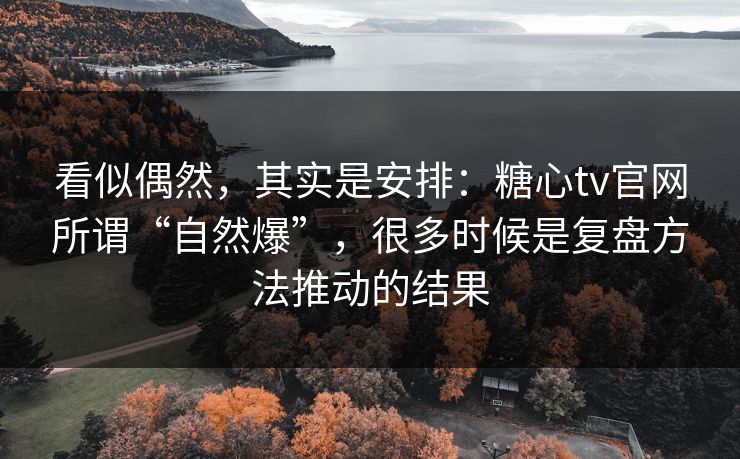 看似偶然，其实是安排：糖心tv官网所谓“自然爆”，很多时候是复盘方法推动的结果