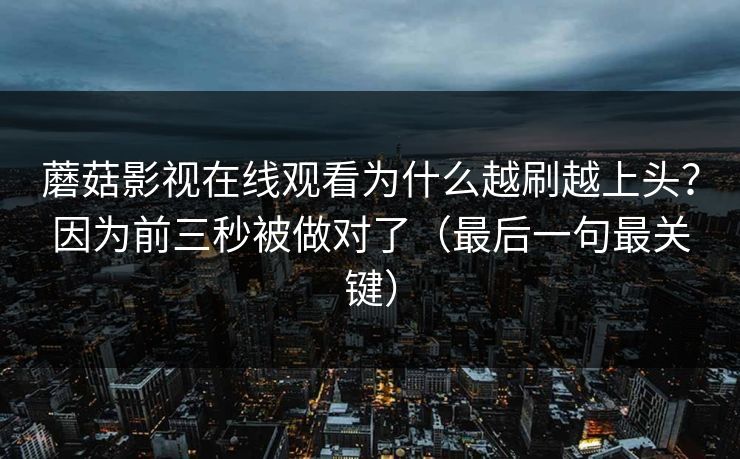 蘑菇影视在线观看为什么越刷越上头？因为前三秒被做对了（最后一句最关键）