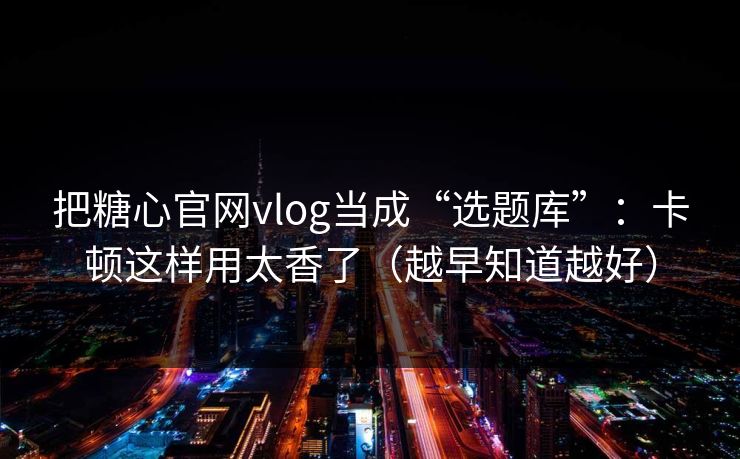 把糖心官网vlog当成“选题库”：卡顿这样用太香了（越早知道越好）