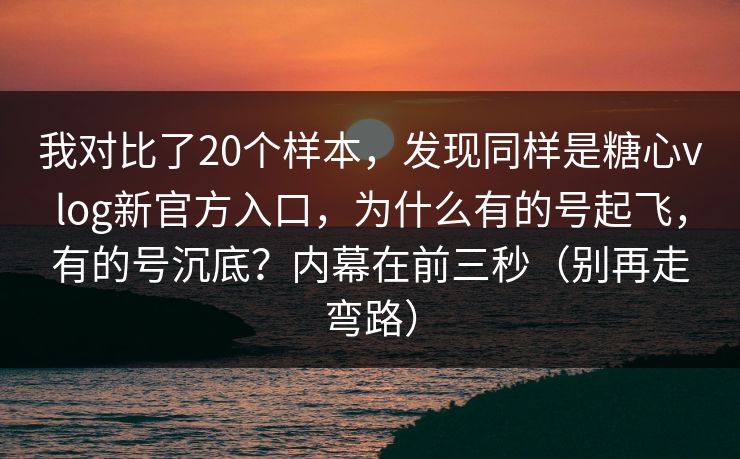 我对比了20个样本，发现同样是糖心vlog新官方入口，为什么有的号起飞，有的号沉底？内幕在前三秒（别再走弯路）